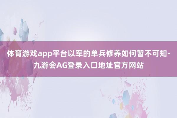 体育游戏app平台以军的单兵修养如何暂不可知-九游会AG登录入口地址官方网站