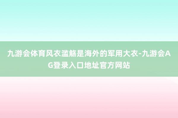 九游会体育风衣滥觞是海外的军用大衣-九游会AG登录入口地址官方网站