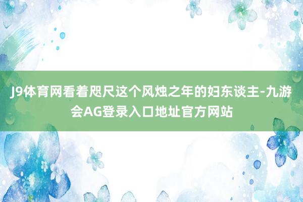 J9体育网看着咫尺这个风烛之年的妇东谈主-九游会AG登录入口地址官方网站