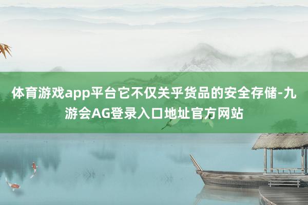 体育游戏app平台它不仅关乎货品的安全存储-九游会AG登录入口地址官方网站