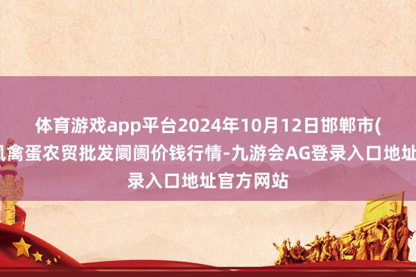 体育游戏app平台2024年10月12日邯郸市(馆陶)金凤禽蛋农贸批发阛阓价钱行情-九游会AG登录入口地址官方网站