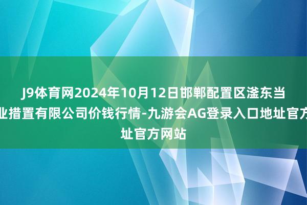 J9体育网2024年10月12日邯郸配置区滏东当代农业措置有限公司价钱行情-九游会AG登录入口地址官方网站