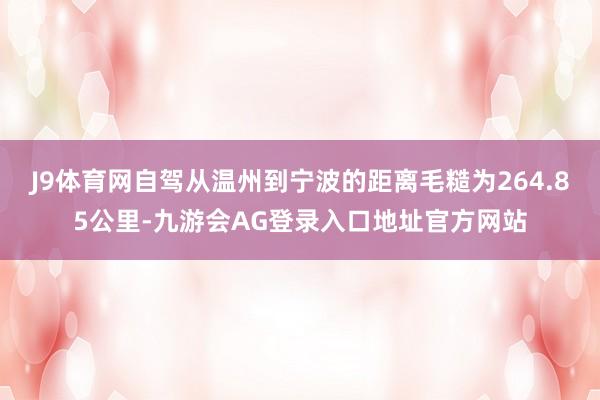 J9体育网自驾从温州到宁波的距离毛糙为264.85公里-九游会AG登录入口地址官方网站