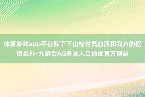 体育游戏app平台除了下山检讨高血压和我方的枢纽炎外-九游会AG登录入口地址官方网站