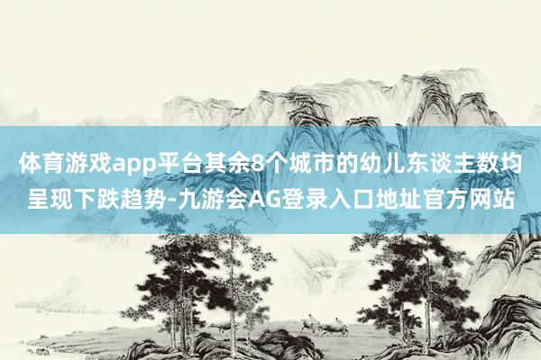 体育游戏app平台其余8个城市的幼儿东谈主数均呈现下跌趋势-九游会AG登录入口地址官方网站
