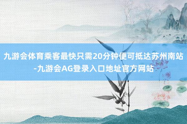 九游会体育乘客最快只需20分钟便可抵达苏州南站-九游会AG登录入口地址官方网站