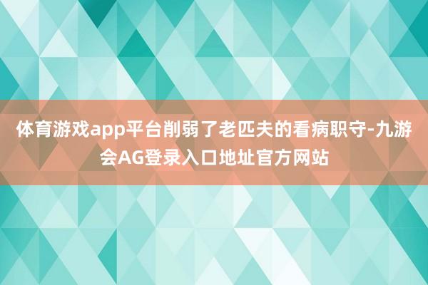 体育游戏app平台削弱了老匹夫的看病职守-九游会AG登录入口地址官方网站
