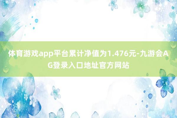 体育游戏app平台累计净值为1.476元-九游会AG登录入口地址官方网站