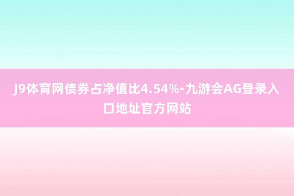 J9体育网债券占净值比4.54%-九游会AG登录入口地址官方网站