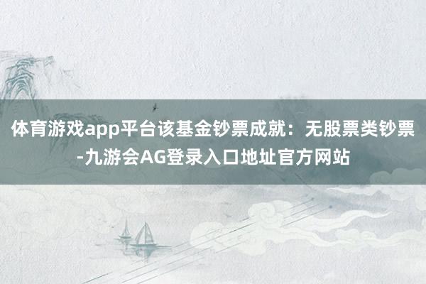 体育游戏app平台该基金钞票成就:无股票类钞票-九游会AG登录入口地址官方网站