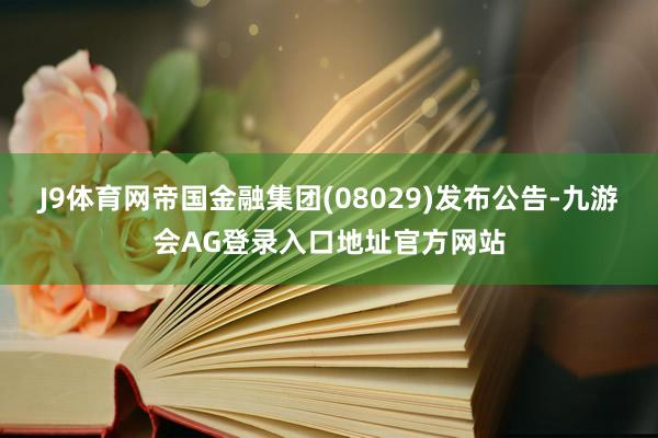 J9体育网帝国金融集团(08029)发布公告-九游会AG登录入口地址官方网站
