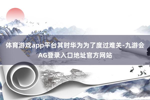 体育游戏app平台其时华为为了度过难关-九游会AG登录入口地址官方网站