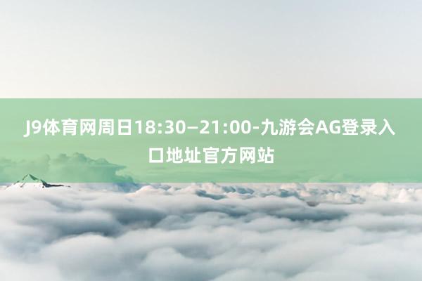 J9体育网周日18:30—21:00-九游会AG登录入口地址官方网站