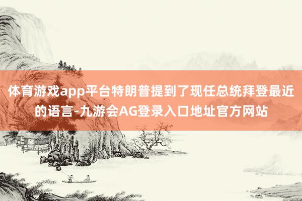 体育游戏app平台特朗普提到了现任总统拜登最近的语言-九游会AG登录入口地址官方网站