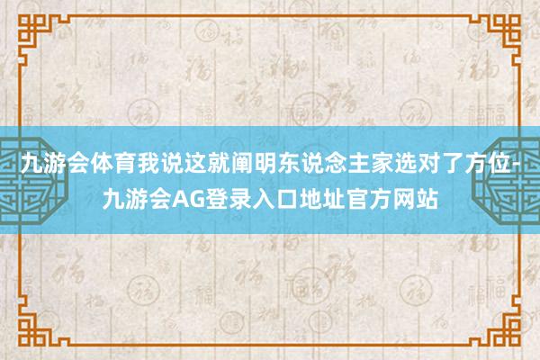 九游会体育我说这就阐明东说念主家选对了方位-九游会AG登录入口地址官方网站