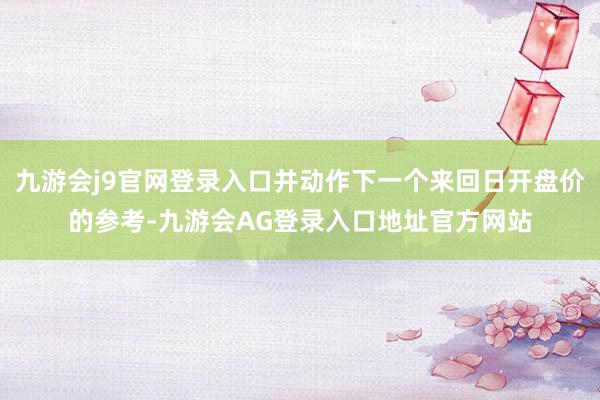 九游会j9官网登录入口并动作下一个来回日开盘价的参考-九游会AG登录入口地址官方网站