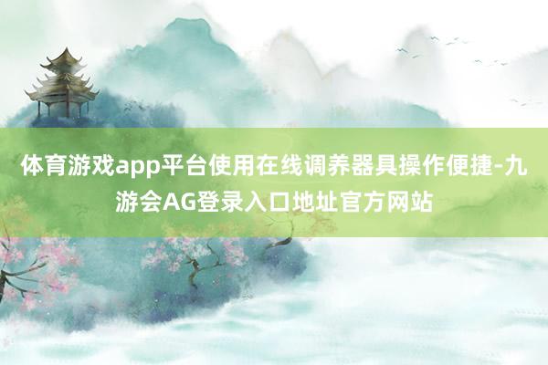 体育游戏app平台使用在线调养器具操作便捷-九游会AG登录入口地址官方网站