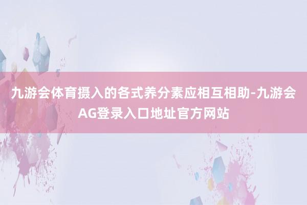 九游会体育摄入的各式养分素应相互相助-九游会AG登录入口地址官方网站