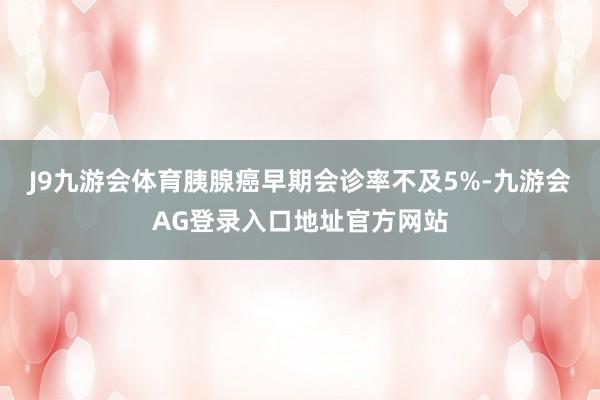 J9九游会体育胰腺癌早期会诊率不及5%-九游会AG登录入口地址官方网站
