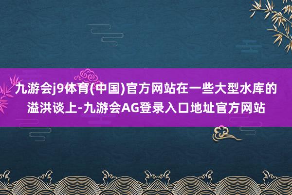 九游会j9体育(中国)官方网站在一些大型水库的溢洪谈上-九游会AG登录入口地址官方网站