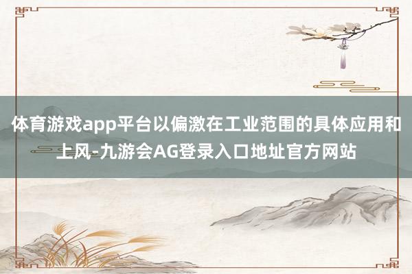 体育游戏app平台以偏激在工业范围的具体应用和上风-九游会AG登录入口地址官方网站