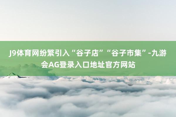 J9体育网纷繁引入“谷子店”“谷子市集”-九游会AG登录入口地址官方网站