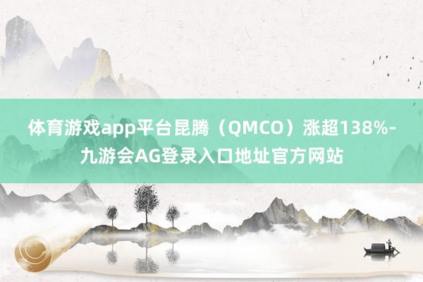 体育游戏app平台昆腾（QMCO）涨超138%-九游会AG登录入口地址官方网站
