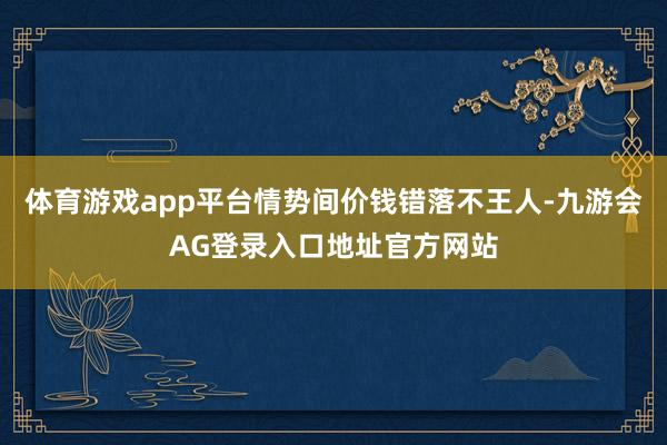 体育游戏app平台情势间价钱错落不王人-九游会AG登录入口地址官方网站