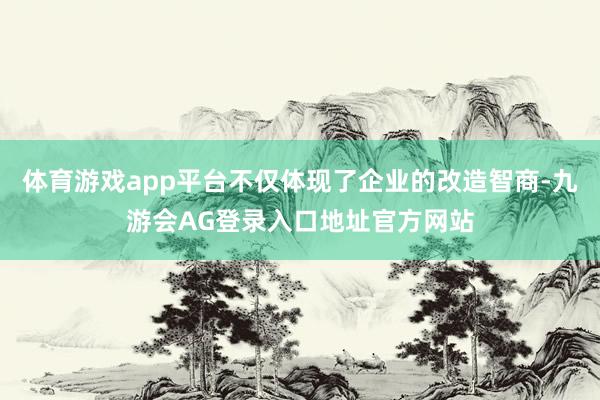 体育游戏app平台不仅体现了企业的改造智商-九游会AG登录入口地址官方网站
