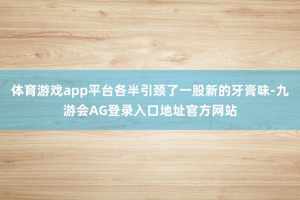 体育游戏app平台各半引颈了一股新的牙膏味-九游会AG登录入口地址官方网站