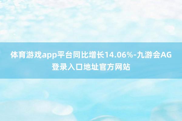 体育游戏app平台同比增长14.06%-九游会AG登录入口地址官方网站