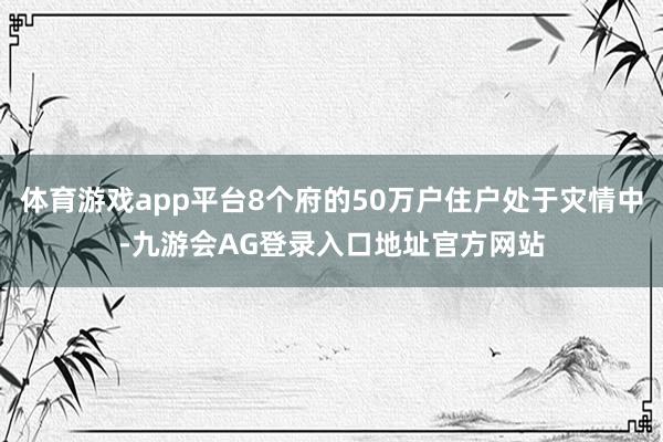 体育游戏app平台8个府的50万户住户处于灾情中-九游会AG登录入口地址官方网站