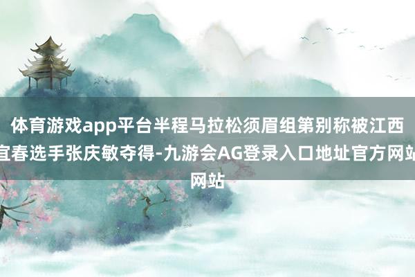 体育游戏app平台半程马拉松须眉组第别称被江西宜春选手张庆敏夺得-九游会AG登录入口地址官方网站