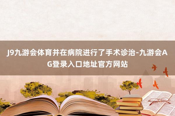 J9九游会体育并在病院进行了手术诊治-九游会AG登录入口地址官方网站