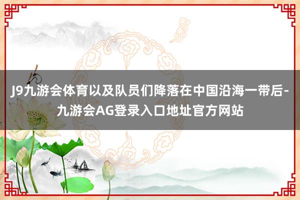 J9九游会体育以及队员们降落在中国沿海一带后-九游会AG登录入口地址官方网站