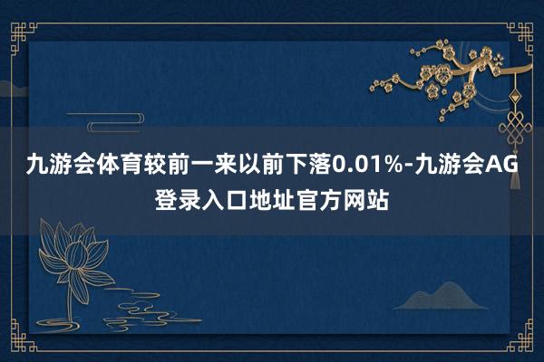 九游会体育较前一来以前下落0.01%-九游会AG登录入口地址官方网站