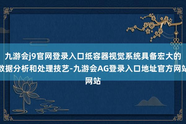 九游会j9官网登录入口纸容器视觉系统具备宏大的数据分析和处理技艺-九游会AG登录入口地址官方网站