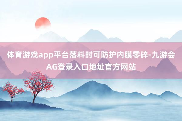 体育游戏app平台落料时可防护内膜零碎-九游会AG登录入口地址官方网站