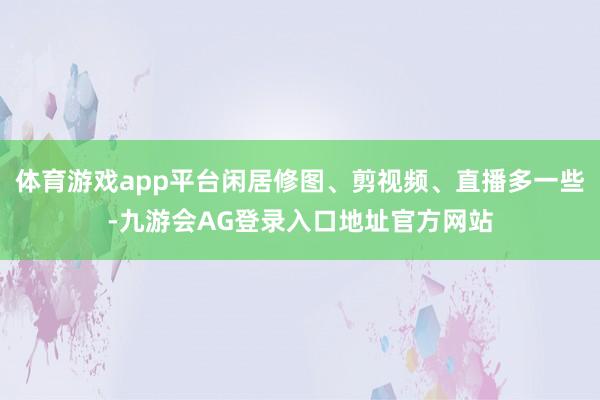 体育游戏app平台闲居修图、剪视频、直播多一些-九游会AG登录入口地址官方网站