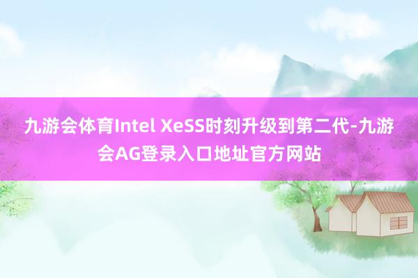 九游会体育Intel XeSS时刻升级到第二代-九游会AG登录入口地址官方网站