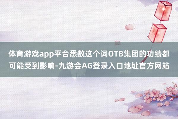 体育游戏app平台悉数这个词OTB集团的功绩都可能受到影响-九游会AG登录入口地址官方网站