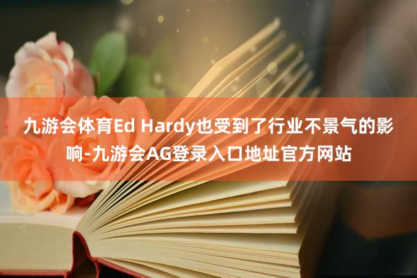 九游会体育Ed Hardy也受到了行业不景气的影响-九游会AG登录入口地址官方网站