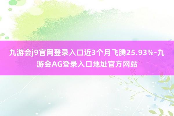 九游会j9官网登录入口近3个月飞腾25.93%-九游会AG登录入口地址官方网站