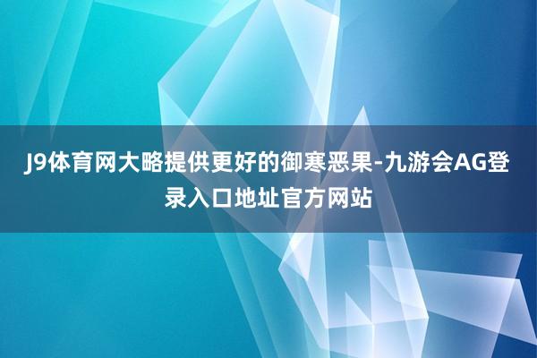 J9体育网大略提供更好的御寒恶果-九游会AG登录入口地址官方网站