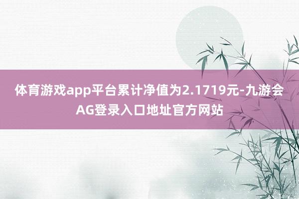 体育游戏app平台累计净值为2.1719元-九游会AG登录入口地址官方网站