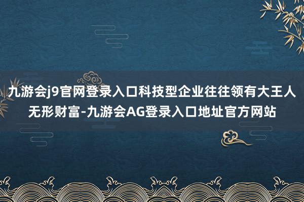 九游会j9官网登录入口科技型企业往往领有大王人无形财富-九游会AG登录入口地址官方网站