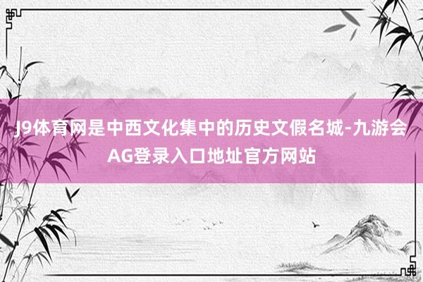 J9体育网是中西文化集中的历史文假名城-九游会AG登录入口地址官方网站