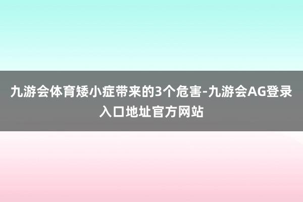九游会体育矮小症带来的3个危害-九游会AG登录入口地址官方网站