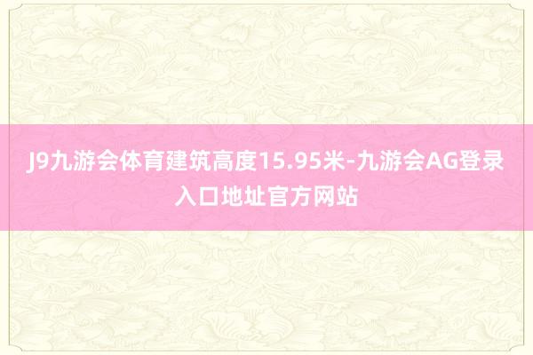 J9九游会体育建筑高度15.95米-九游会AG登录入口地址官方网站