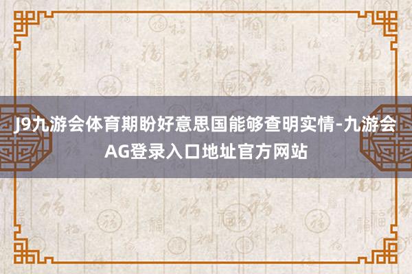 J9九游会体育期盼好意思国能够查明实情-九游会AG登录入口地址官方网站